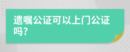 遺囑公證可以上門公證嗎?