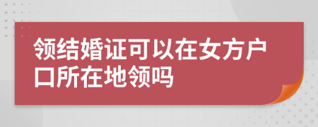 領(lǐng)結(jié)婚證可以在女方戶口所在地領(lǐng)嗎