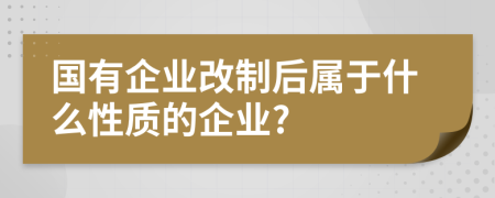 國(guó)有企業(yè)改制后屬于什么性質(zhì)的企業(yè)?