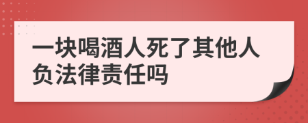 一塊喝酒人死了其他人負(fù)法律責(zé)任嗎