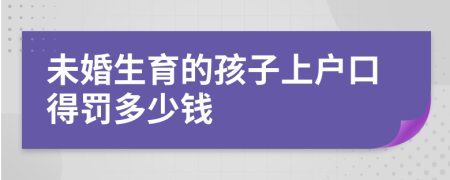 未婚生育的孩子上戶口得罰多少錢