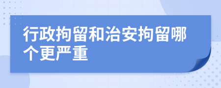 行政拘留和治安拘留哪個(gè)更嚴(yán)重