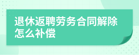 退休返聘勞務(wù)合同解除怎么補(bǔ)償