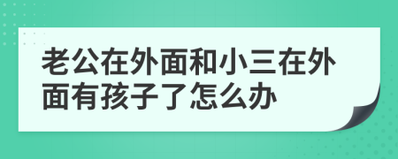 老公在外面和小三在外面有孩子了怎么辦