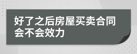 好了之后房屋買(mǎi)賣(mài)合同會(huì)不會(huì)效力