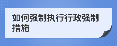 如何強(qiáng)制執(zhí)行行政強(qiáng)制措施