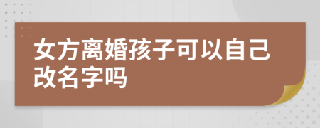女方離婚孩子可以自己改名字嗎