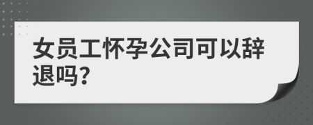 女員工懷孕公司可以辭退嗎？