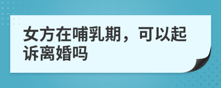 女方在哺乳期，可以起訴離婚嗎