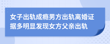 女子出軌成癮男方出軌離婚證據(jù)多明顯發(fā)現(xiàn)女方父親出軌