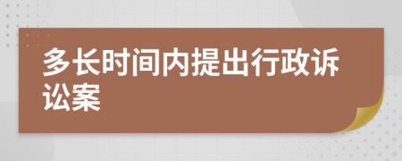 多長(zhǎng)時(shí)間內(nèi)提出行政訴訟案