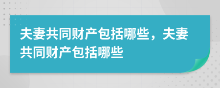夫妻共同財產(chǎn)包括哪些，夫妻共同財產(chǎn)包括哪些