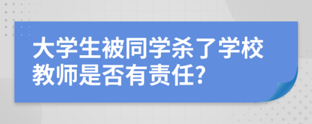 大學(xué)生被同學(xué)殺了學(xué)校教師是否有責(zé)任?