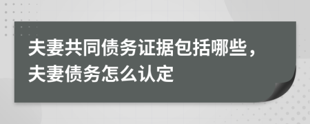 夫妻共同債務(wù)證據(jù)包括哪些，夫妻債務(wù)怎么認(rèn)定