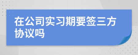 在公司實習(xí)期要簽三方協(xié)議嗎
