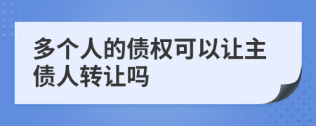 多個人的債權(quán)可以讓主債人轉(zhuǎn)讓嗎