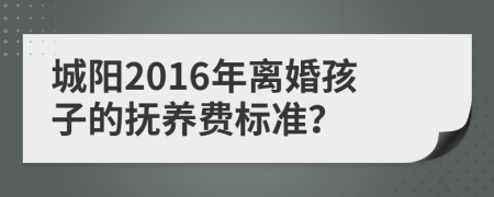 城陽2016年離婚孩子的撫養(yǎng)費標準？