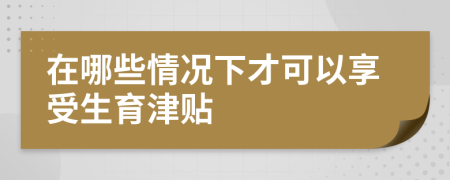 在哪些情況下才可以享受生育津貼