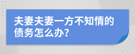 夫妻夫妻一方不知情的債務怎么辦？