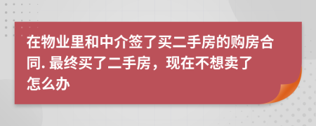 在物業(yè)里和中介簽了買(mǎi)二手房的購(gòu)房合同. 最終買(mǎi)了二手房，現(xiàn)在不想賣(mài)了怎么辦