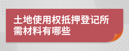 土地使用權(quán)抵押登記所需材料有哪些