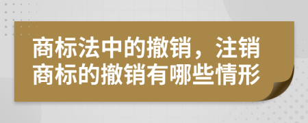 商標(biāo)法中的撤銷(xiāo)，注銷(xiāo)商標(biāo)的撤銷(xiāo)有哪些情形