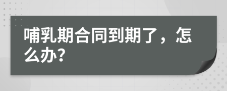 哺乳期合同到期了，怎么辦？