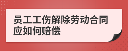 員工工傷解除勞動合同應(yīng)如何賠償