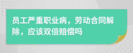 員工嚴(yán)重職業(yè)病，勞動(dòng)合同解除，應(yīng)該雙倍賠償嗎