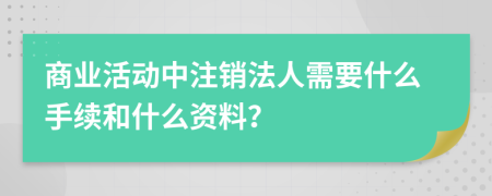 商業(yè)活動(dòng)中注銷(xiāo)法人需要什么手續(xù)和什么資料？
