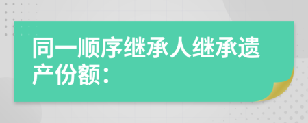 同一順序繼承人繼承遺產(chǎn)份額：