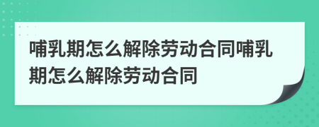 哺乳期怎么解除勞動合同哺乳期怎么解除勞動合同