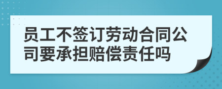 員工不簽訂勞動(dòng)合同公司要承擔(dān)賠償責(zé)任嗎