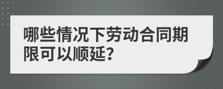 哪些情況下勞動合同期限可以順延？
