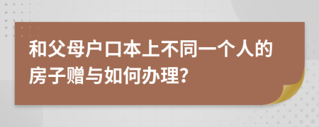 和父母戶口本上不同一個人的房子贈與如何辦理？
