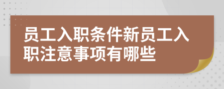 員工入職條件新員工入職注意事項(xiàng)有哪些