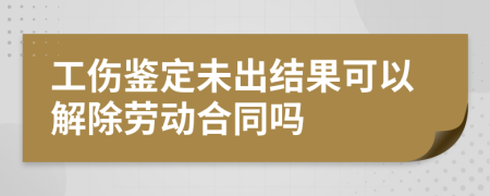 工傷鑒定未出結(jié)果可以解除勞動合同嗎