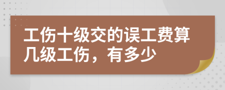 工傷十級交的誤工費算幾級工傷，有多少