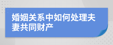 婚姻關(guān)系中如何處理夫妻共同財(cái)產(chǎn)