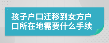 孩子戶口遷移到女方戶口所在地需要什么手續(xù)