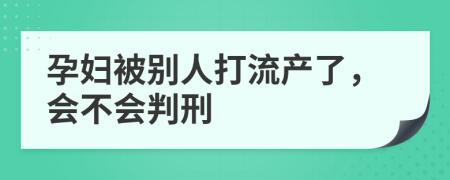 孕婦被別人打流產了,會不會判刑