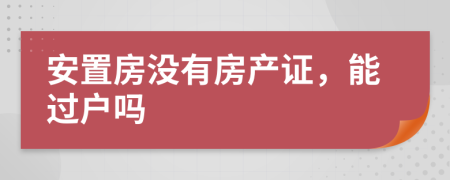 安置房沒有房產(chǎn)證，能過戶嗎