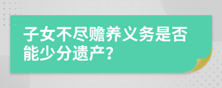 子女不盡贍養(yǎng)義務(wù)是否能少分遺產(chǎn)？