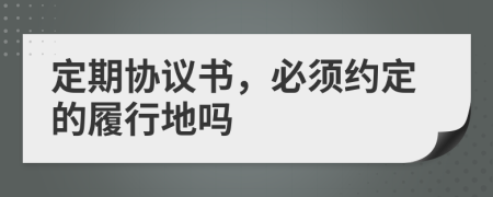 定期協(xié)議書，必須約定的履行地嗎