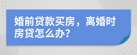 婚前貸款買(mǎi)房，離婚時(shí)房貸怎么辦？