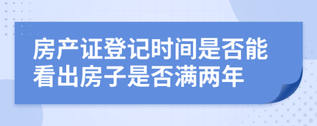 房產(chǎn)證登記時(shí)間是否能看出房子是否滿兩年