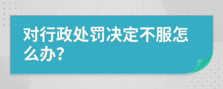 對行政處罰決定不服怎么辦？