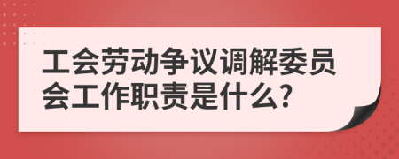 工會勞動爭議調解委員會工作職責是什么?