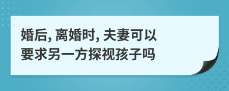 婚后, 離婚時(shí), 夫妻可以要求另一方探視孩子嗎