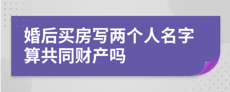 婚后買房寫兩個人名字算共同財產(chǎn)嗎